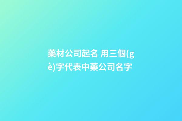 藥材公司起名 用三個(gè)字代表中藥公司名字-第1張-公司起名-玄機(jī)派
